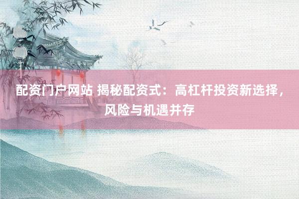 配资门户网站 揭秘配资式：高杠杆投资新选择，风险与机遇并存