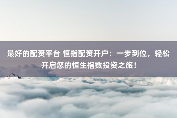 最好的配资平台 恒指配资开户：一步到位，轻松开启您的恒生指数投资之旅！