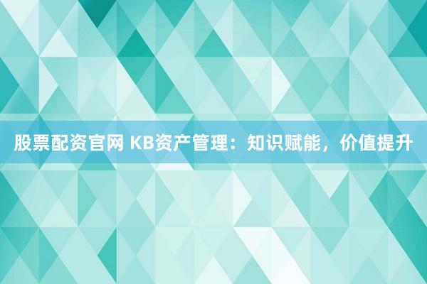 股票配资官网 KB资产管理：知识赋能，价值提升
