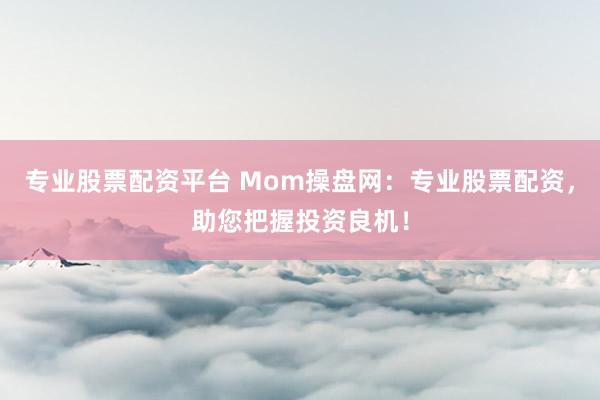 专业股票配资平台 Mom操盘网：专业股票配资，助您把握投资良机！