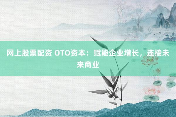 网上股票配资 OTO资本：赋能企业增长，连接未来商业