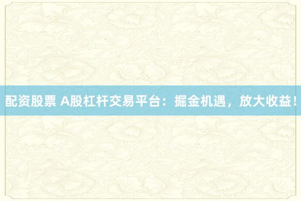 配资股票 A股杠杆交易平台：掘金机遇，放大收益！