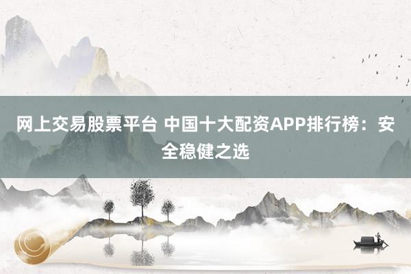 网上交易股票平台 中国十大配资APP排行榜：安全稳健之选