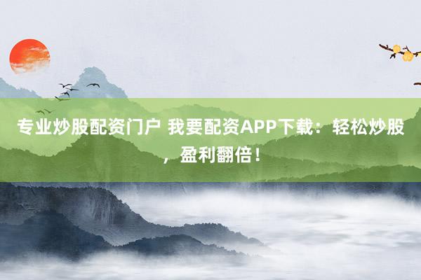 专业炒股配资门户 我要配资APP下载：轻松炒股，盈利翻倍！