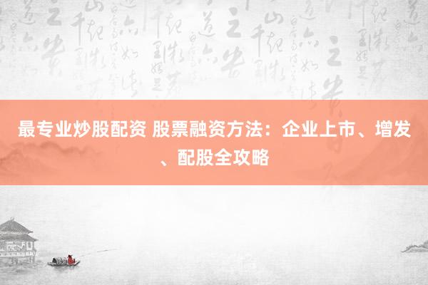 最专业炒股配资 股票融资方法：企业上市、增发、配股全攻略