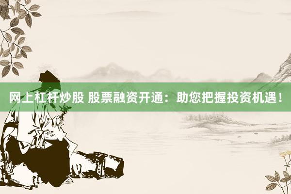 网上杠杆炒股 股票融资开通：助您把握投资机遇！