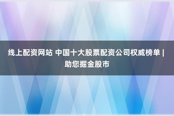 线上配资网站 中国十大股票配资公司权威榜单 | 助您掘金股市