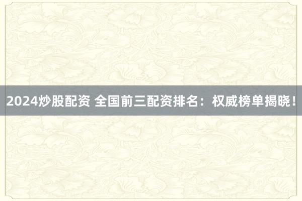 2024炒股配资 全国前三配资排名：权威榜单揭晓！
