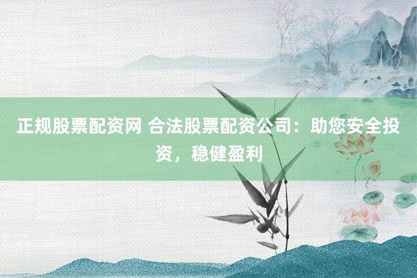 正规股票配资网 合法股票配资公司：助您安全投资，稳健盈利