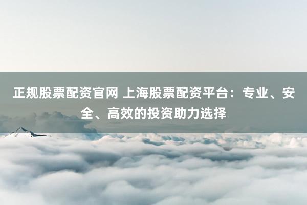 正规股票配资官网 上海股票配资平台：专业、安全、高效的投资助力选择