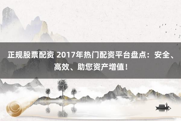 正规股票配资 2017年热门配资平台盘点：安全、高效、助您资产增值！