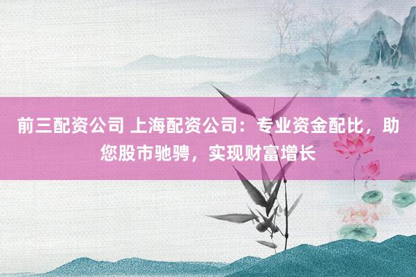 前三配资公司 上海配资公司：专业资金配比，助您股市驰骋，实现财富增长