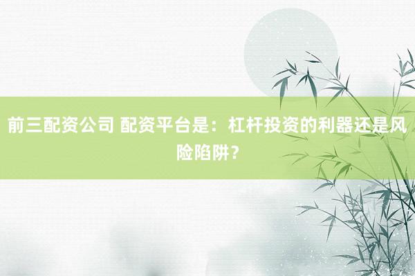 前三配资公司 配资平台是：杠杆投资的利器还是风险陷阱？