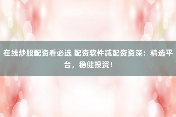 在线炒股配资看必选 配资软件减配资资深：精选平台，稳健投资！