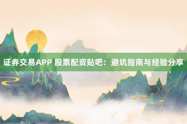 证券交易APP 股票配资贴吧：避坑指南与经验分享