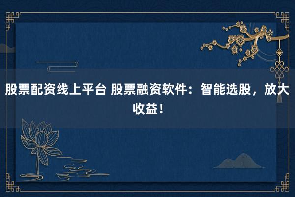 股票配资线上平台 股票融资软件：智能选股，放大收益！