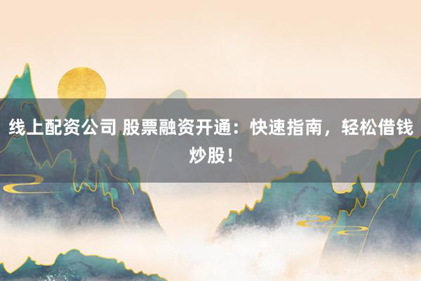线上配资公司 股票融资开通：快速指南，轻松借钱炒股！