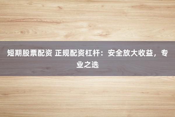 短期股票配资 正规配资杠杆：安全放大收益，专业之选