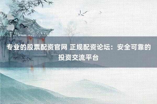 专业的股票配资官网 正规配资论坛：安全可靠的投资交流平台