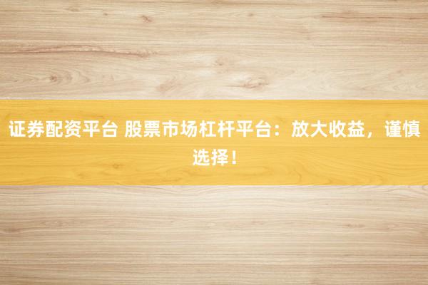 证券配资平台 股票市场杠杆平台：放大收益，谨慎选择！