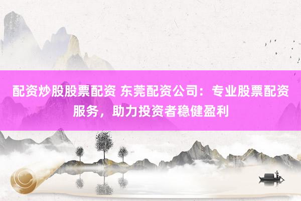 配资炒股股票配资 东莞配资公司：专业股票配资服务，助力投资者稳健盈利