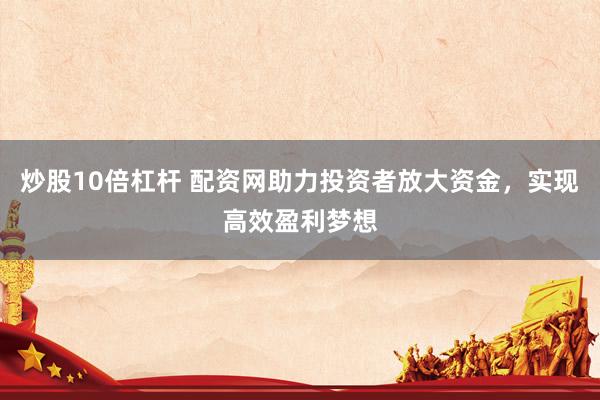 炒股10倍杠杆 配资网助力投资者放大资金，实现高效盈利梦想