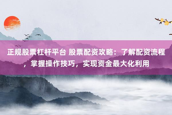 正规股票杠杆平台 股票配资攻略：了解配资流程，掌握操作技巧，实现资金最大化利用