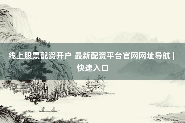 线上股票配资开户 最新配资平台官网网址导航 | 快速入口
