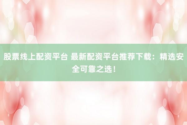 股票线上配资平台 最新配资平台推荐下载：精选安全可靠之选！
