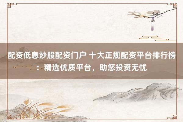 配资低息炒股配资门户 十大正规配资平台排行榜：精选优质平台，助您投资无忧