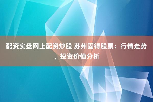 配资实盘网上配资炒股 苏州固锝股票：行情走势、投资价值分析