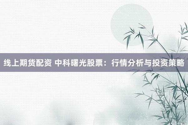 线上期货配资 中科曙光股票：行情分析与投资策略
