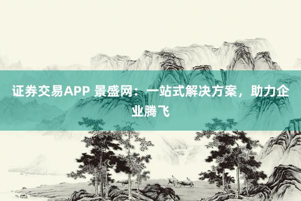 证券交易APP 景盛网：一站式解决方案，助力企业腾飞