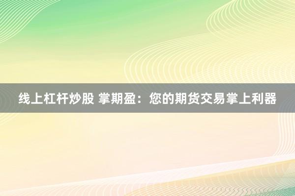 线上杠杆炒股 掌期盈：您的期货交易掌上利器