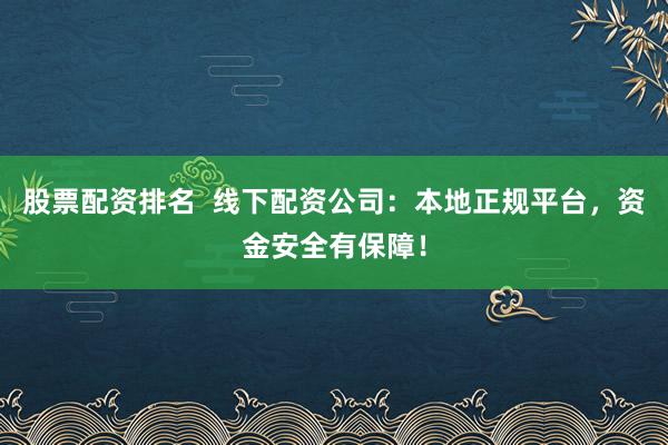 股票配资排名  线下配资公司：本地正规平台，资金安全有保障！