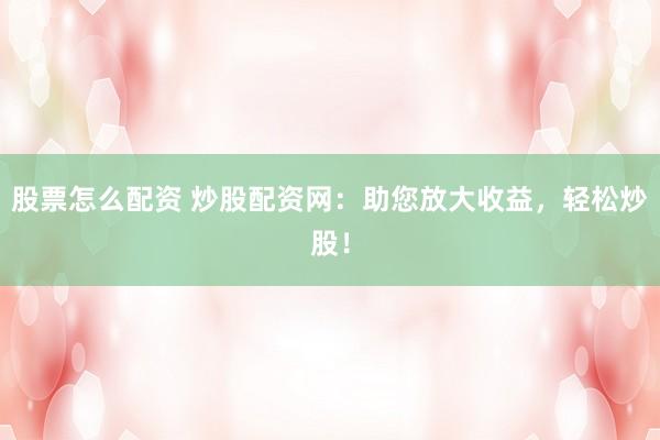 股票怎么配资 炒股配资网：助您放大收益，轻松炒股！
