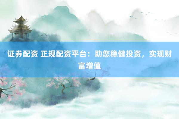 证券配资 正规配资平台：助您稳健投资，实现财富增值