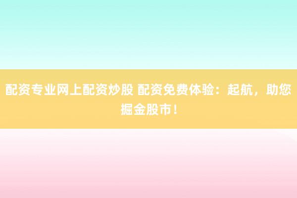 配资专业网上配资炒股 配资免费体验：起航，助您掘金股市！
