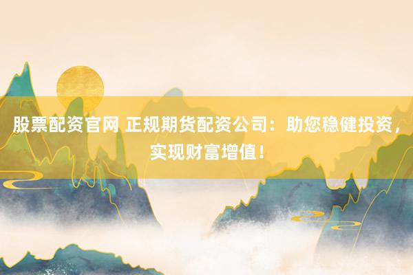 股票配资官网 正规期货配资公司：助您稳健投资，实现财富增值！