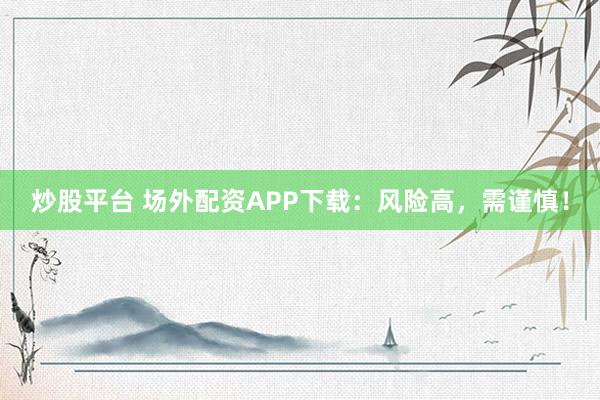 炒股平台 场外配资APP下载：风险高，需谨慎！