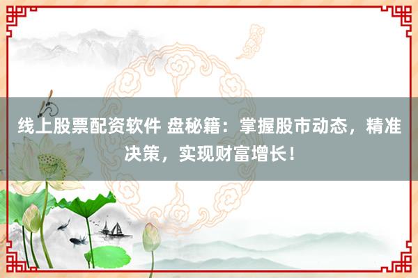 线上股票配资软件 盘秘籍：掌握股市动态，精准决策，实现财富增长！