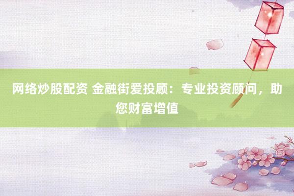 网络炒股配资 金融街爱投顾：专业投资顾问，助您财富增值