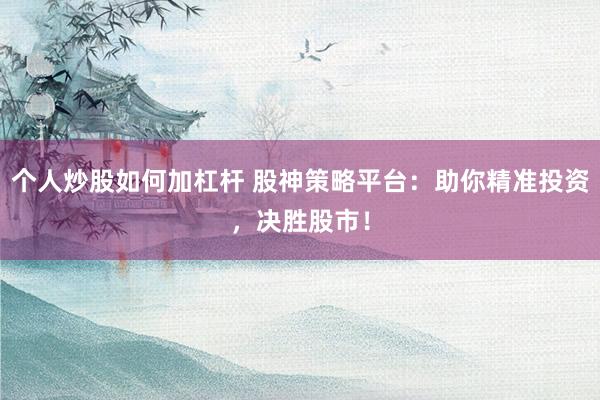 个人炒股如何加杠杆 股神策略平台：助你精准投资，决胜股市！