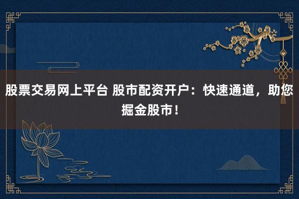 股票交易网上平台 股市配资开户：快速通道，助您掘金股市！
