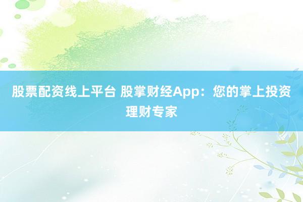 股票配资线上平台 股掌财经App：您的掌上投资理财专家
