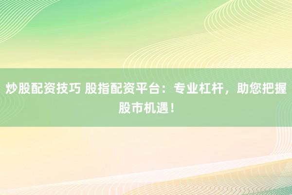 炒股配资技巧 股指配资平台：专业杠杆，助您把握股市机遇！