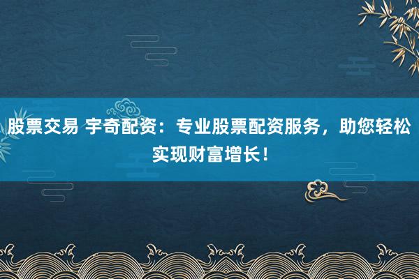 股票交易 宇奇配资：专业股票配资服务，助您轻松实现财富增长！
