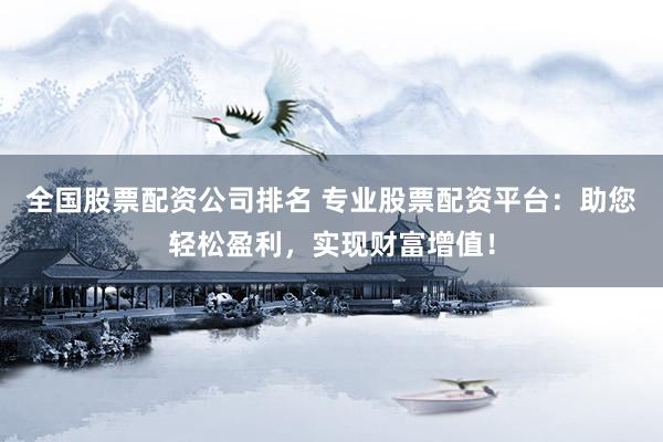 全国股票配资公司排名 专业股票配资平台：助您轻松盈利，实现财富增值！