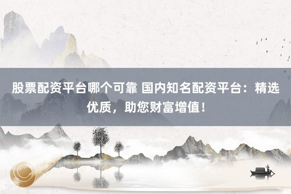 股票配资平台哪个可靠 国内知名配资平台:精选优质,助您财富增值!