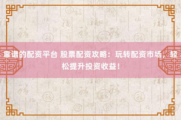 靠谱的配资平台 股票配资攻略:玩转配资市场,轻松提升投资收益!